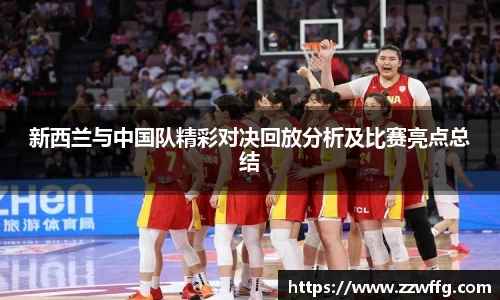 新西兰与中国队精彩对决回放分析及比赛亮点总结
