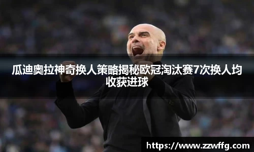 瓜迪奥拉神奇换人策略揭秘欧冠淘汰赛7次换人均收获进球