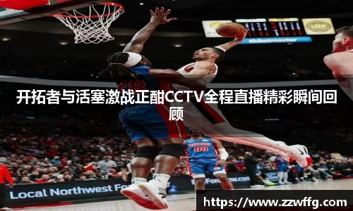 开拓者与活塞激战正酣CCTV全程直播精彩瞬间回顾