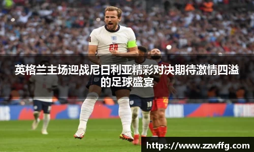 英格兰主场迎战尼日利亚精彩对决期待激情四溢的足球盛宴